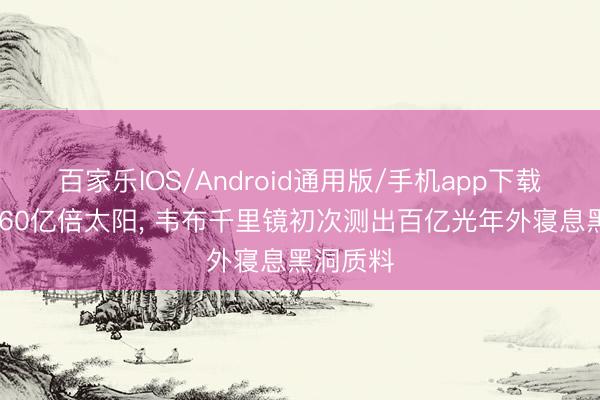 百家乐IOS/Android通用版/手机app下载 越过于60亿倍太阳， 韦布千里镜初次测出百亿光年外寝息黑洞质料