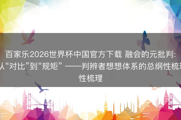 百家乐2026世界杯中国官方下载 融会的元批判: 从“对比”到“规矩” ——判辨者想想体系的总纲性梳理