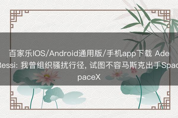 百家乐IOS/Android通用版/手机app下载 Adeo Ressi: 我曾组织骚扰行径， 试图不容马斯克出手SpaceX