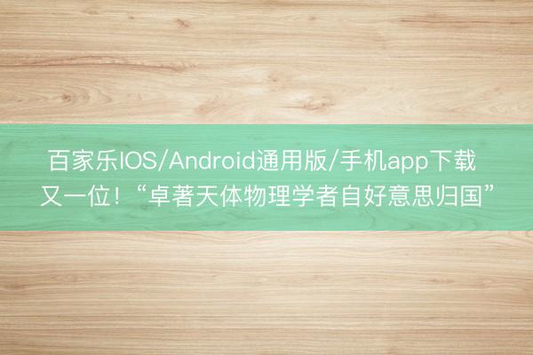 百家乐IOS/Android通用版/手机app下载 又一位！“卓著天体物理学者自好意思归国”