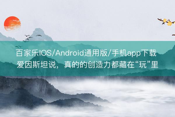 百家乐IOS/Android通用版/手机app下载 爱因斯坦说，真的的创造力都藏在“玩”里