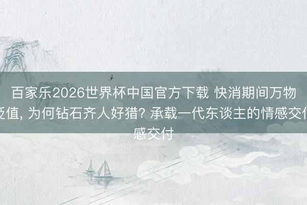 百家乐2026世界杯中国官方下载 快消期间万物贬值， 为何钻石齐人好猎? 承载一代东谈主的情感交付