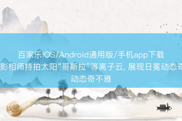 百家乐IOS/Android通用版/手机app下载 天文影相师持拍太阳“哥斯拉”等离子云， 展现日冕动态奇不雅