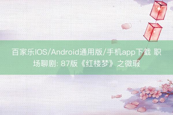 百家乐IOS/Android通用版/手机app下载 职场聊剧: 87版《红楼梦》之微瑕