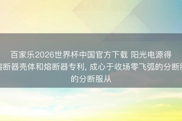 百家乐2026世界杯中国官方下载 阳光电源得回熔断器壳体和熔断器专利， 成心于收场零飞弧的分断服从