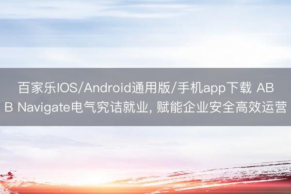 百家乐IOS/Android通用版/手机app下载 ABB Navigate电气究诘就业， 赋能企业安全高效运营