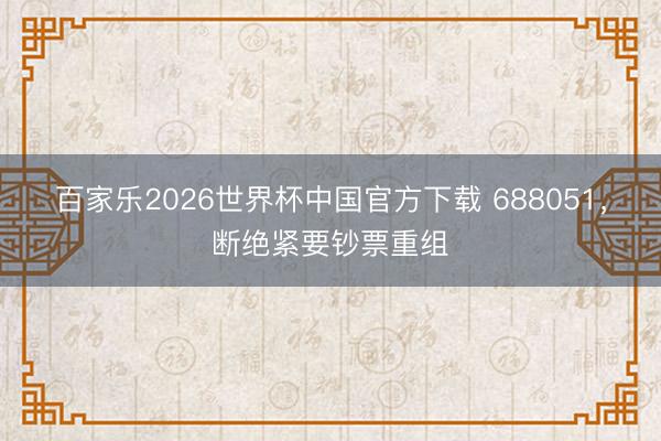 百家乐2026世界杯中国官方下载 688051，断绝紧要钞票重组