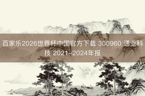 百家乐2026世界杯中国官方下载 300960 通业科技 2021-2024年报