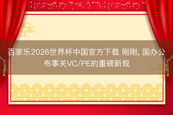 百家乐2026世界杯中国官方下载 刚刚， 国办公布事关VC/PE的重磅新规