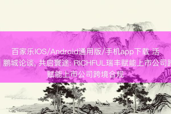 百家乐IOS/Android通用版/手机app下载 活动总结 | 鹏城论谈， 共启寰途: RICHFUL瑞丰赋能上市公司跨境合规