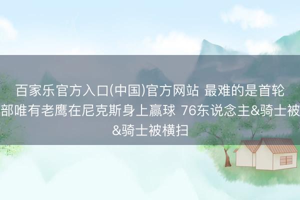 百家乐官方入口(中国)官方网站 最难的是首轮？东部唯有老鹰在尼克斯身上赢球 76东说念主&骑士被横扫