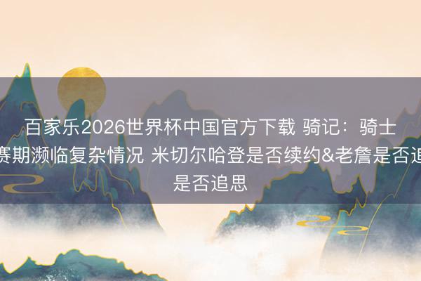 百家乐2026世界杯中国官方下载 骑记：骑士休赛期濒临复杂情况 米切尔哈登是否续约&老詹是否追思