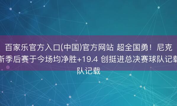 百家乐官方入口(中国)官方网站 超全国勇！尼克斯季后赛于今场均净胜+19.4 创挺进总决赛球队记载