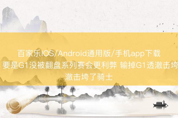 百家乐IOS/Android通用版/手机app下载 骑记：要是G1没被翻盘系列赛会更利弊 输掉G1透澈击垮了骑士