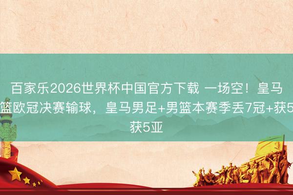 百家乐2026世界杯中国官方下载 一场空！皇马男篮欧冠决赛输球，皇马男足+男篮本赛季丢7冠+获5亚