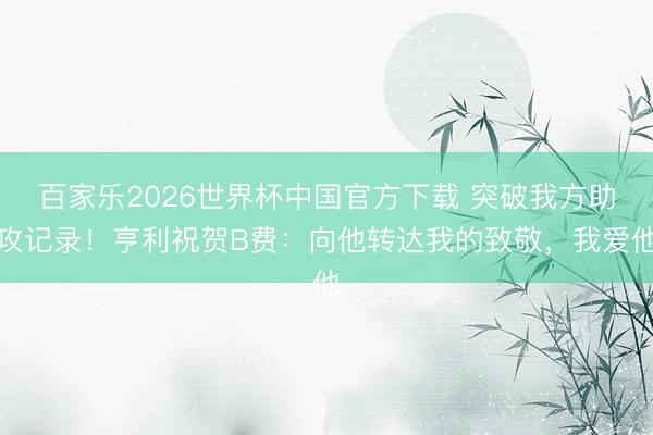 百家乐2026世界杯中国官方下载 突破我方助攻记录!亨利祝贺B费:向他转达我的致敬,我爱他