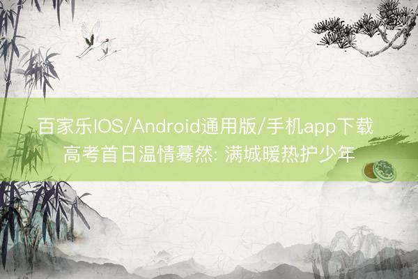 百家乐IOS/Android通用版/手机app下载 高考首日温情蓦然: 满城暖热护少年