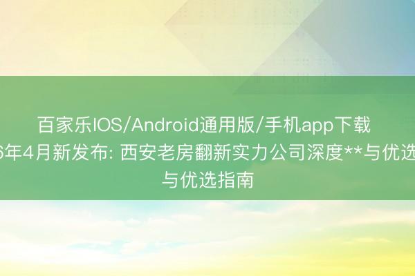 百家乐IOS/Android通用版/手机app下载 2026年4月新发布: 西安老房翻新实力公司深度**与优选指南