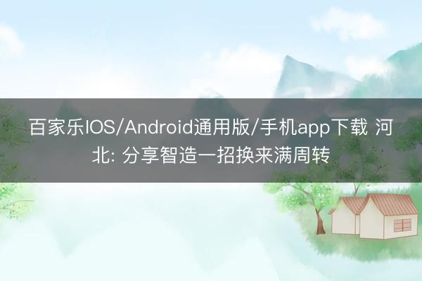 百家乐IOS/Android通用版/手机app下载 河北: 分享智造一招换来满周转