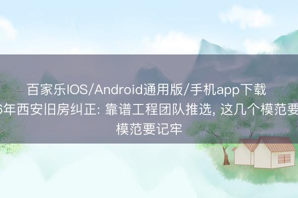 百家乐IOS/Android通用版/手机app下载 2026年西安旧房纠正: 靠谱工程团队推选， 这几个模范要记牢