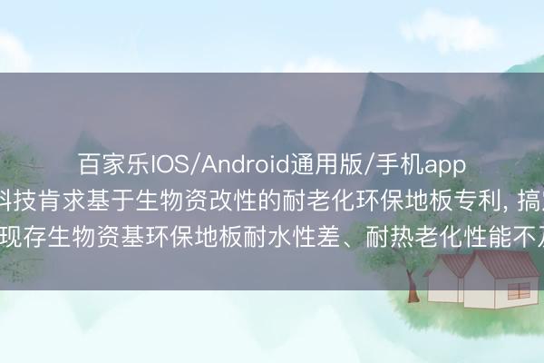 百家乐IOS/Android通用版/手机app下载 常州格兰姆新材料科技肯求基于生物资改性的耐老化环保地板专利， 搞定现存生物资基环保地板耐水性差、耐热老化性能不及和尺寸褂讪性欠安的瑕疵