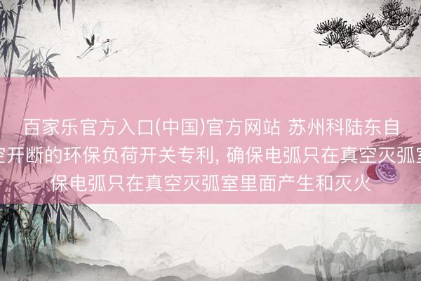 百家乐官方入口(中国)官方网站 苏州科陆东自电气肯求基于真空开断的环保负荷开关专利， 确保电弧只在真空灭弧室里面产生和灭火