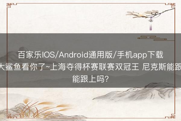 百家乐IOS/Android通用版/手机app下载 纽约大鲨鱼看你了~上海夺得杯赛联赛双冠王 尼克斯能跟上吗?