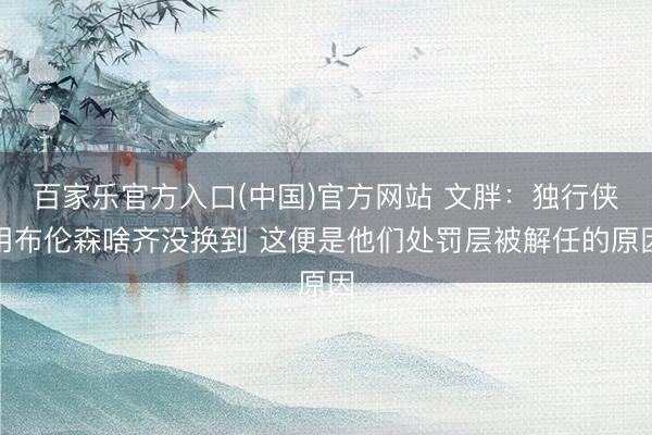 百家乐官方入口(中国)官方网站 文胖：独行侠用布伦森啥齐没换到 这便是他们处罚层被解任的原因
