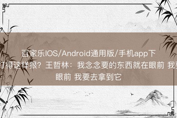 百家乐IOS/Android通用版/手机app下载 为什么打得这样狠?王哲林:我念念要的东西就在眼前 我要去拿到它