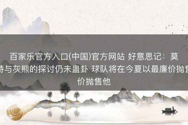 百家乐官方入口(中国)官方网站 好意思记:莫兰特与灰熊的探讨仍未蛊卦 球队将在今夏以最廉价抛售他