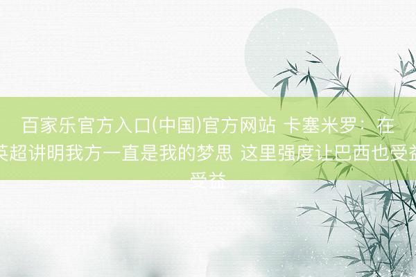百家乐官方入口(中国)官方网站 卡塞米罗：在英超讲明我方一直是我的梦思 这里强度让巴西也受益