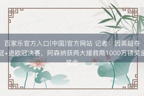 百家乐官方入口(中国)官方网站 记者：因英超夺冠+进欧冠决赛，阿森纳获两大援救商1000万镑奖金