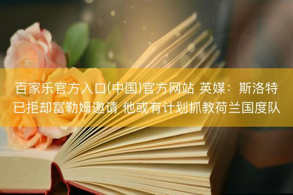 百家乐官方入口(中国)官方网站 英媒：斯洛特已拒却富勒姆邀请 他或有计划抓教荷兰国度队