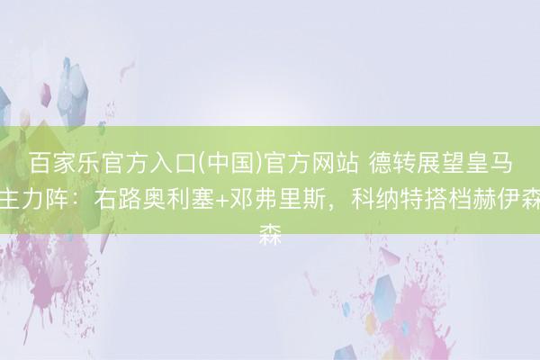 百家乐官方入口(中国)官方网站 德转展望皇马主力阵：右路奥利塞+邓弗里斯，科纳特搭档赫伊森
