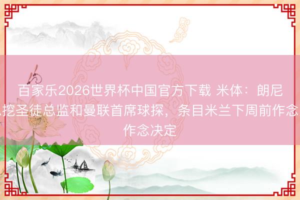百家乐2026世界杯中国官方下载 米体:朗尼克思挖圣徒总监和曼联首席球探,条目米兰下周前作念决定