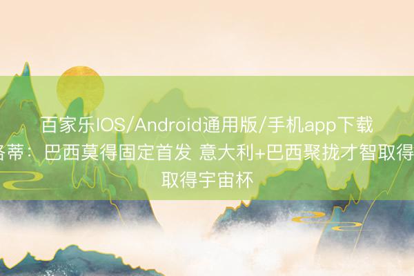 百家乐IOS/Android通用版/手机app下载 安切洛蒂:巴西莫得固定首发 意大利+巴西聚拢才智取得宇宙杯