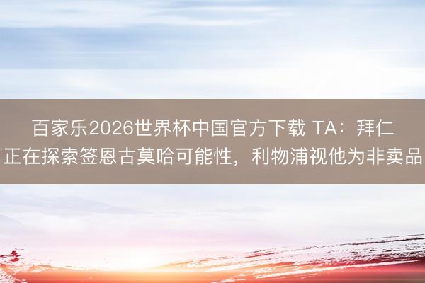 百家乐2026世界杯中国官方下载 TA：拜仁正在探索签恩古莫哈可能性，利物浦视他为非卖品