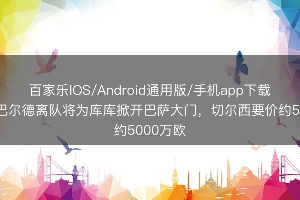 百家乐IOS/Android通用版/手机app下载 马卡：巴尔德离队将为库库掀开巴萨大门，切尔西要价约5000万欧