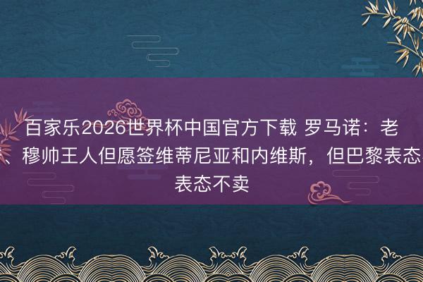 百家乐2026世界杯中国官方下载 罗马诺：老佛爷、穆帅王人但愿签维蒂尼亚和内维斯，但巴黎表态不卖