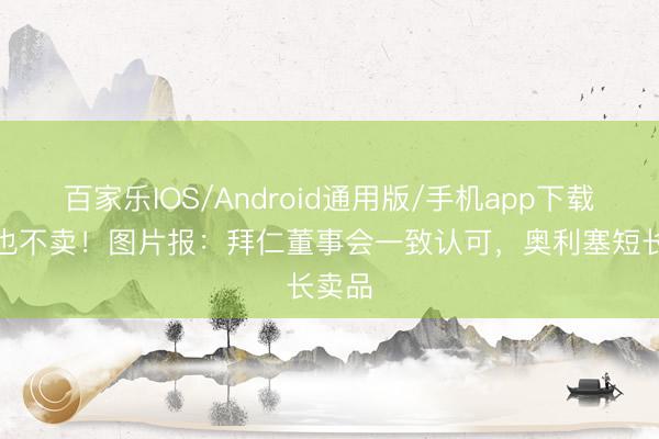 百家乐IOS/Android通用版/手机app下载 2亿也不卖！图片报：拜仁董事会一致认可，奥利塞短长卖品