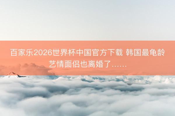 百家乐2026世界杯中国官方下载 韩国最龟龄艺情面侣也离婚了……