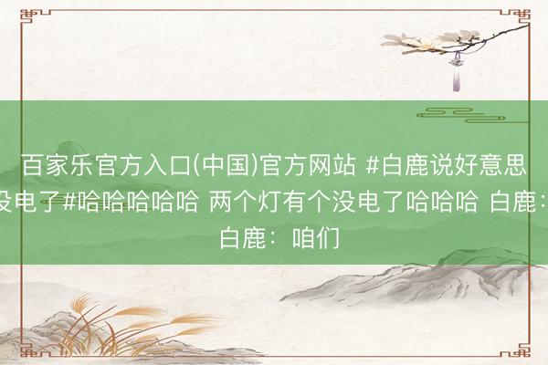 百家乐官方入口(中国)官方网站 #白鹿说好意思颜灯没电了#哈哈哈哈哈 两个灯有个没电了哈哈哈 白鹿:咱们