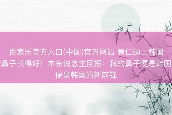 百家乐官方入口(中国)官方网站 黄仁勋上韩国综艺被赞鼻子长得好!本东说念主回报:我的鼻子便是韩国的新前锋