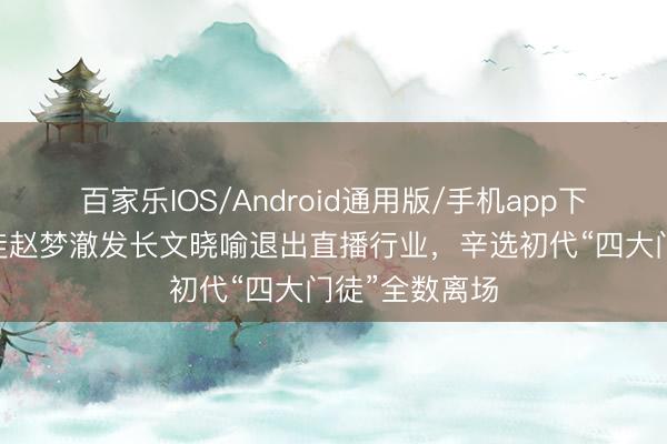 百家乐IOS/Android通用版/手机app下载 辛巴大门徒赵梦澈发长文晓喻退出直播行业，辛选初代“四大门徒”全数离场