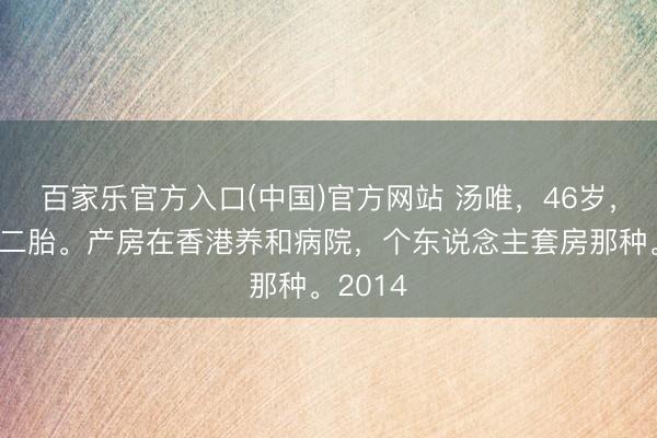 百家乐官方入口(中国)官方网站 汤唯,46岁,刚生完二胎。产房在香港养和病院,个东说念主套房那种。2014