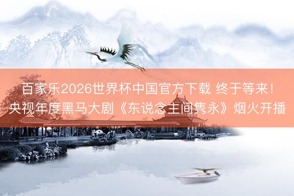 百家乐2026世界杯中国官方下载 终于等来！央视年度黑马大剧《东说念主间隽永》烟火开播