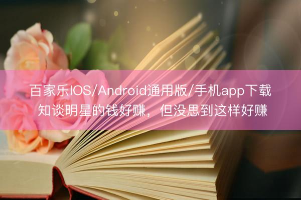 百家乐IOS/Android通用版/手机app下载 知谈明星的钱好赚，但没思到这样好赚