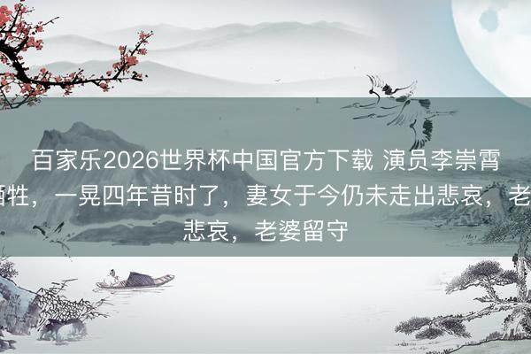 百家乐2026世界杯中国官方下载 演员李崇霄51岁牺牲，一晃四年昔时了，妻女于今仍未走出悲哀，老婆留守