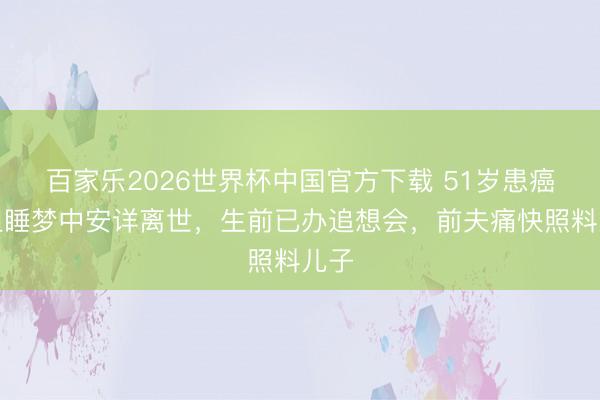 百家乐2026世界杯中国官方下载 51岁患癌港姐睡梦中安详离世，生前已办追想会，前夫痛快照料儿子