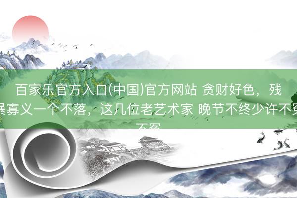 百家乐官方入口(中国)官方网站 贪财好色，残暴寡义一个不落，这几位老艺术家 晚节不终少许不冤